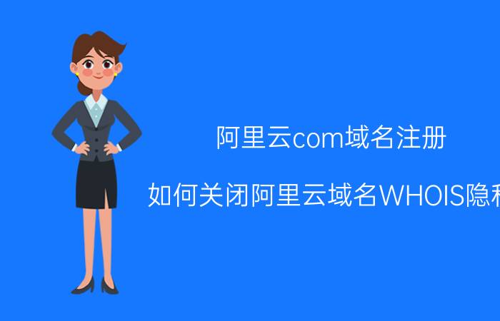 阿里云com域名注册 如何关闭阿里云域名WHOIS隐私？